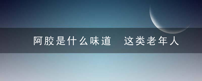 阿胶是什么味道 这类老年人请远离阿胶